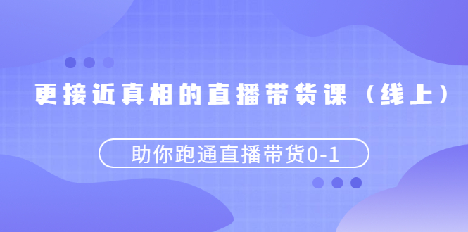 图片[1]-（2484期）更接近真相的直播带货课（线上）,助你跑通直播带货0-1