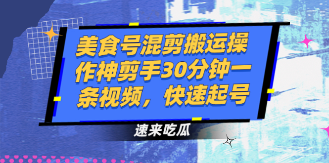 （2482期）美食号混剪搬运操作神剪手30分钟一条视频，快速起号