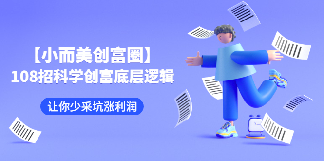图片[1]-（2470期）【小而美创富圈】,108招科学创富底层逻辑，让你少采坑涨利润