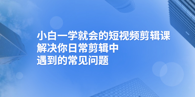 图片[1]-（2467期）小白一学就会的短视频剪辑课，解决你日常剪辑中遇到的常见问题