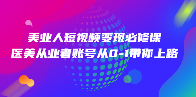 （2462期）美业人短视频变现必修课，医美从业者账号从0-1带你上路