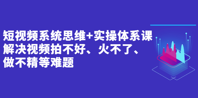 图片[1]-（2439期）短视频系统思维+实操体系课：解决视频拍不好、火不了、做不精等难题