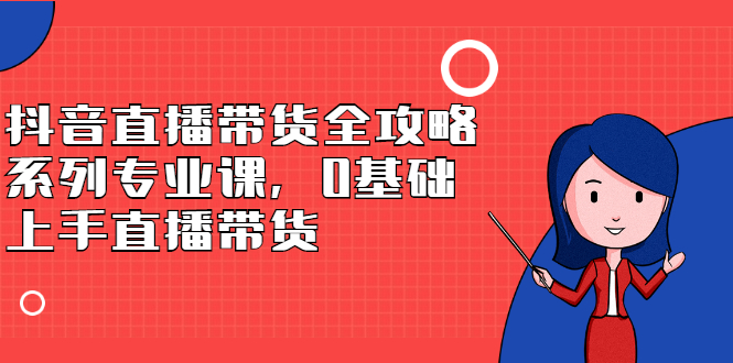 图片[1]-（2398期）抖音直播带货全攻略系列专业课，0基础上手直播带货