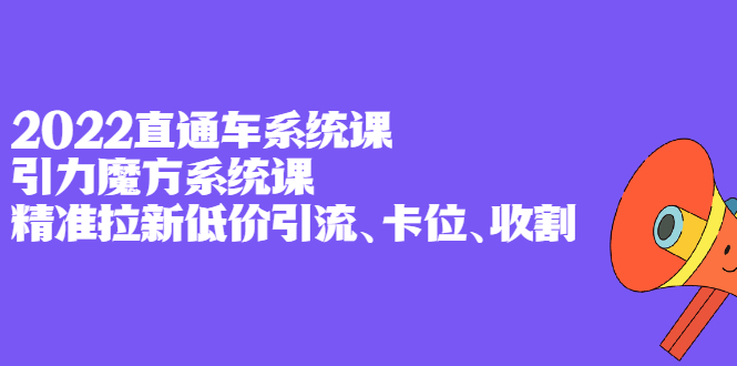 （2397期）2022直通车系统课+引力魔方系统课，精准拉新低价引流、卡位、收割