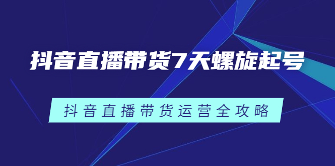 图片[1]-（2384期）抖音直播带货7天螺旋起号，抖音直播带货运营全攻略