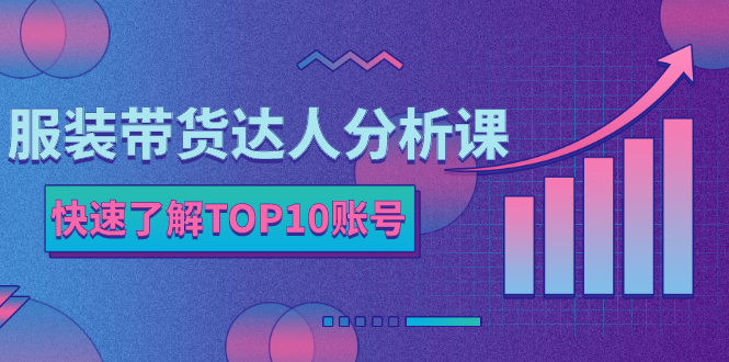 （2382期）服装带货达人分析课：带你快速了解TOP10账号，玩转服装行业！