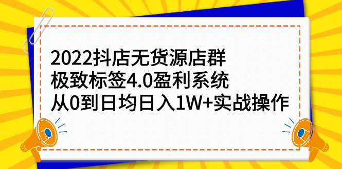 图片[1]-（2357期）2022抖店无货源店群，极致标签4.0盈利系统：从0到日均日入1W+实战操作