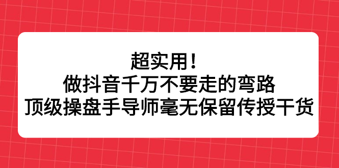 图片[1]-（2335期）超实用！做抖音千万不要走的弯路，顶级操盘手导师毫无保留传授干货