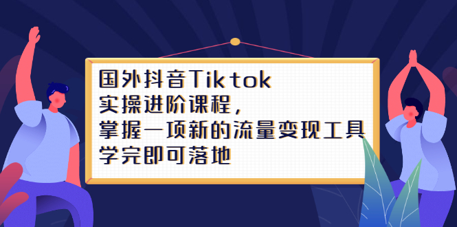 图片[1]-（2333期）国外抖音Tiktok实操进阶课程，掌握一项新的流量变现工具，学完即可落地