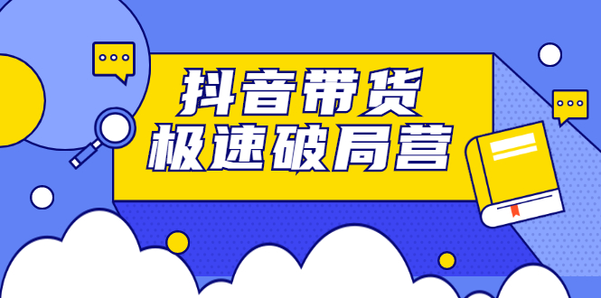 图片[1]-（2328期）抖音带货极速破局营：掌握抖音电商正确的经营逻辑，快速爆流变现