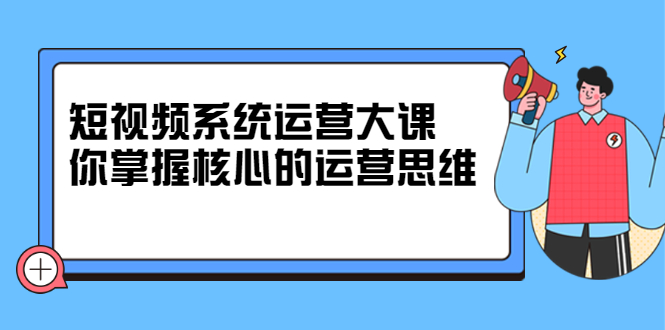 图片[1]-（2322期）短视频系统运营大课，你掌握核心的运营思维