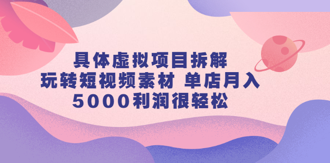 图片[1]-（2313期）具体虚拟项目拆解，玩转短视频素材 单店月入5000利润很轻松【视频课程】