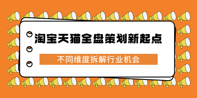 （2273期）淘宝天猫全盘策划新起点，不同维度拆解行业机会