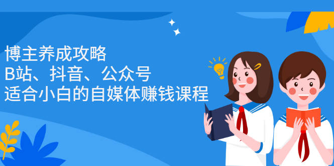 （2229期）博主养成攻略（B站、抖音、公众号），适合小白的自媒体赚钱课程