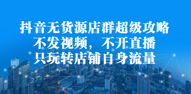 （2215期）抖音无货源店群超级攻略：不发视频，不开直播，只玩转店铺自身流量