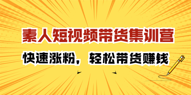 （2203期）素人短视频带货集训营：快速涨粉，轻松带货赚钱