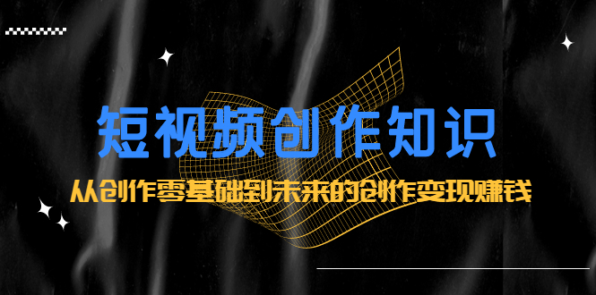 图片[1]-（2200期）短视频创作知识：从创作零基础到未来的创作变现赚钱