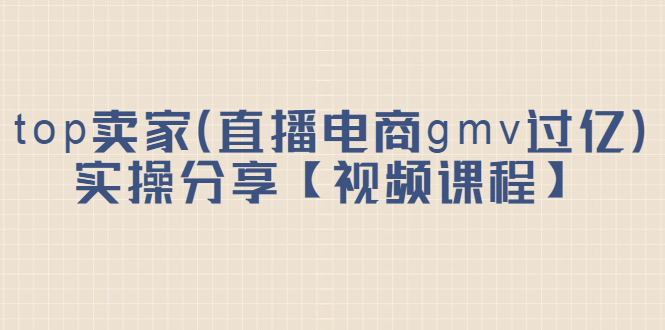 图片[1]-（2182期）top卖家（直播电商gmv过亿）实操分享【视频课程】