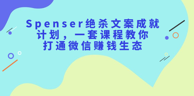 图片[1]-（2179期）Spenser绝杀文案成就计划，一套课程教你打通微信赚钱生态