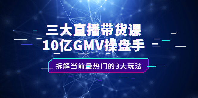 （2140期）三大直播带货课：10亿GMV操盘手，拆解当前最热门的3大玩法