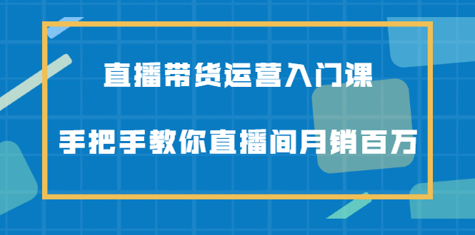 图片[1]-（2078期）直播带货运营入门课，手把手教你直播间月销百万