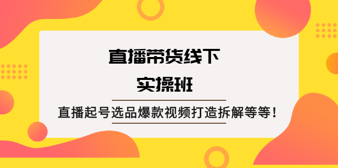 图片[1]-（2058期）直播带货线下实操班：直播起号选品爆款视频打造拆解等等！