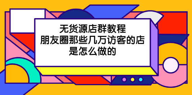 图片[1]-（2030期）无货源店群教程，朋友圈那些几万访客的店是怎么做的