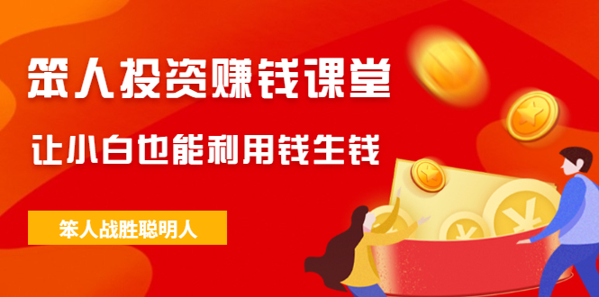 图片[1]-（2021期）笨人投资赚钱课堂，让小白也能利用钱生钱，笨人战胜聪明人