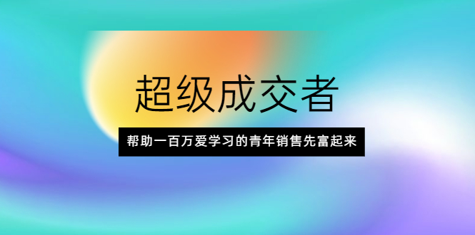 图片[1]-（2014期）超级成交者，帮助一百万爱学习的青年销售先富起来