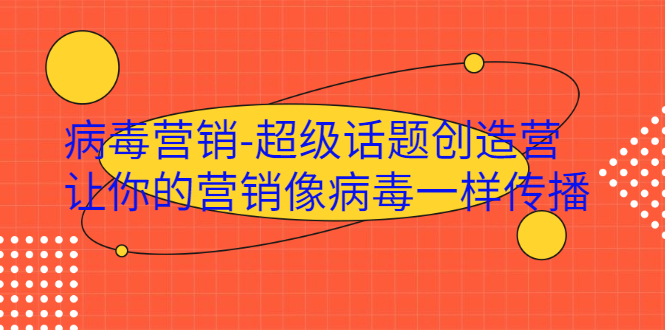 （1991期）·病毒营销-超级话题创造营，让你的营销像病毒一样传播