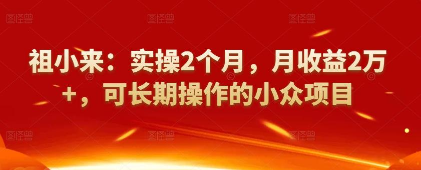 祖小来：实操2个月，月收益2万+，可长期操作的小众项目