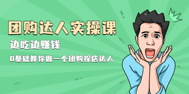 （1963期）团购达人实操课，边吃边赚钱：0基础教你做一个团购探店达人