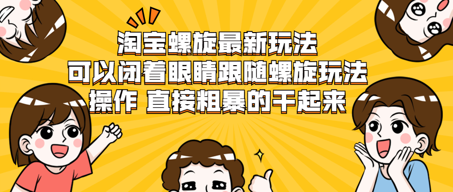 图片[1]-（1957期）淘宝螺旋最新玩法，可以闭着眼睛跟随螺旋玩法操作 直接粗暴的干起来