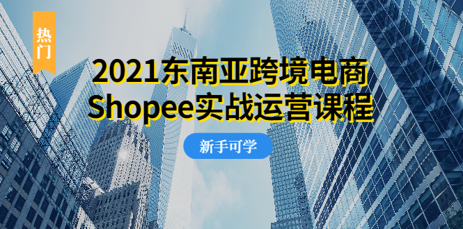 图片[1]-（1951期）2021东南亚跨境电商Shopee实战运营课程，0基础、0经验、0投资的副业项目