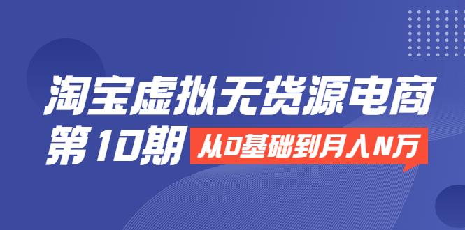 图片[1]-（1932期）淘宝虚拟无货源电商第10期：从0基础到月入N万，全程实操，可批量操作