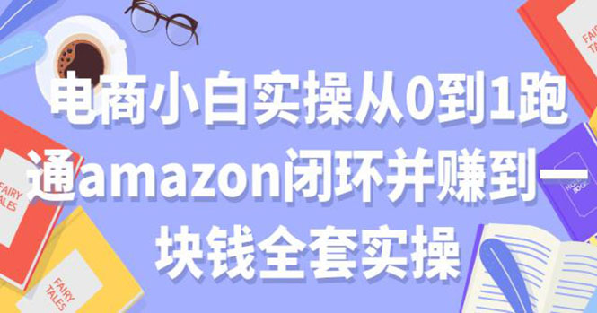 （1802期）电商小白实操从0到1跑通AMAZON闭环并赚到一块钱全套实操（无水印）