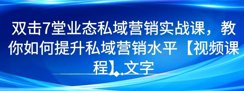 7堂业态私域营销实战课，教你如何提升私域营销水平【视频课程】