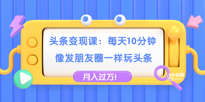 （1737期）头条变现课：每天10分钟，像发朋友圈一样玩头条，轻松月入过万！