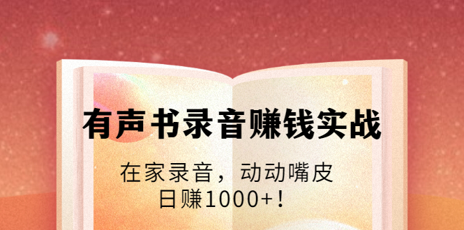 图片[1]-（1723期）有声书录音赚钱实战：在家录音，动动嘴皮，日赚1000+！