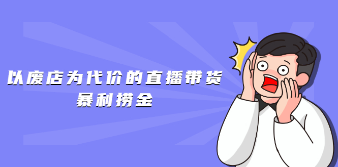 图片[1]-（1598期）以废店为代价的直播带货暴利捞金，价值100元的东西卖9.9元的套路【仅揭秘】