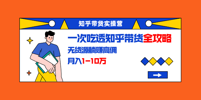 图片[1]-（1555期）知乎带货实操营：一次吃透知乎带货全攻略 无货源躺赚高佣，月入1-10万