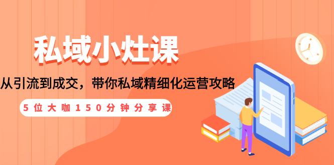 图片[1]-（1531期）私域小灶课：5位大咖150分钟分享课，从引流到成交，带你私域精细化运营攻略