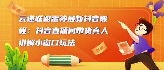 图片[1]-云递联盟雷神最新抖音课程：抖音直播间带货真人讲解小窗口玩法