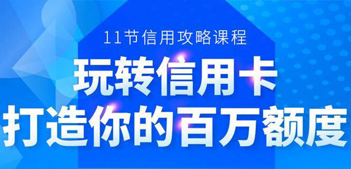 （1523期）百万额度信用卡的全玩法，6年信用卡实战专家，手把手教你玩转信用卡（12节)