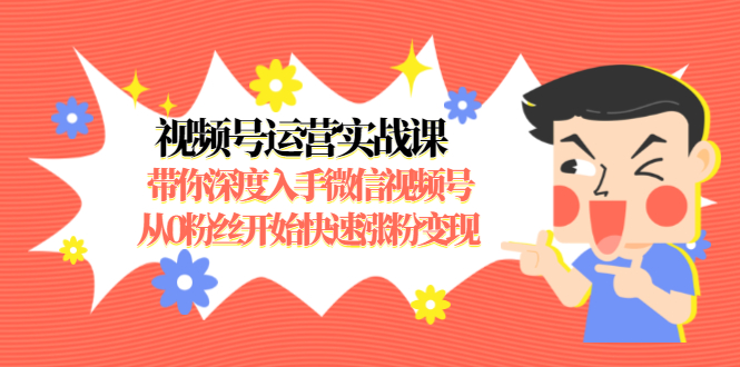 （1477期）视频号运营实战课，带你深度入手微信视频号1.0，从0粉丝开始快速涨粉变现