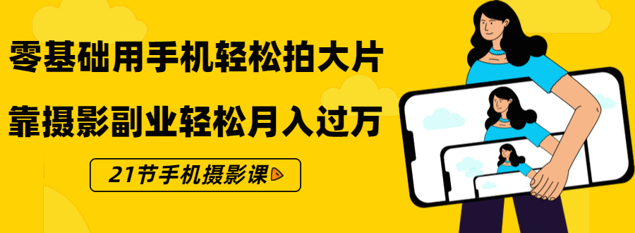 图片[1]-（1431期）零基础用手机轻松拍大片，靠摄影副业轻松月入过万（21节手机摄影课）