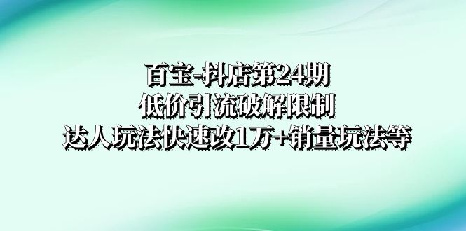 图片[1]-（8178期）百宝-抖店第24期：低价引流破解限制，达人玩法快速改1万+销量玩法等