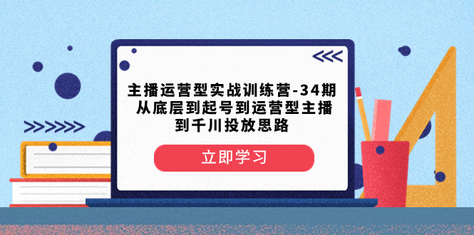 图片[1]-（8256期）主播运营型实战训练营-第34期  从底层到起号到运营型主播到千川投放思路