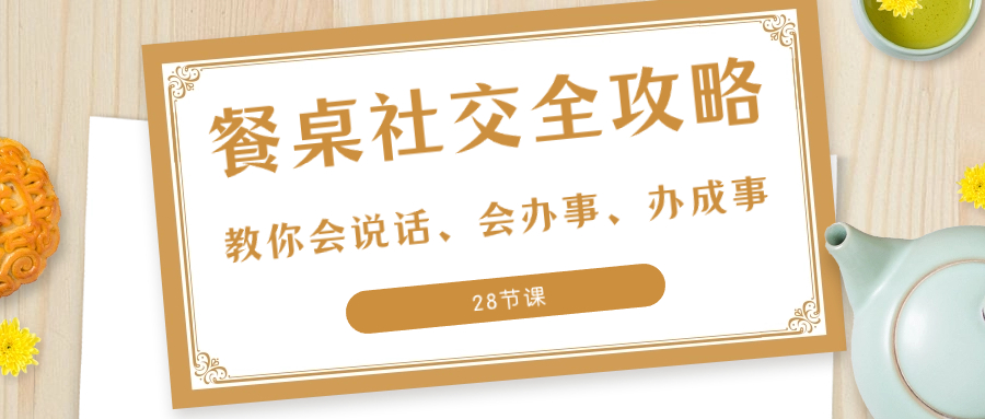 图片[1]-（8352期）27项·餐桌社交 全攻略：教你会说话、会办事、办成事（28节课）