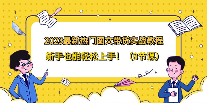 图片[1]-（8344期）2023最新热门-图文带货实战教程，新手也能轻松上手！（8节课）